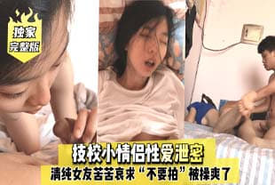 完整版技校小情侣性爱泄密，清纯女友苦苦哀求“不要拍”被操爽了以后怎么弄都行~完美露脸.